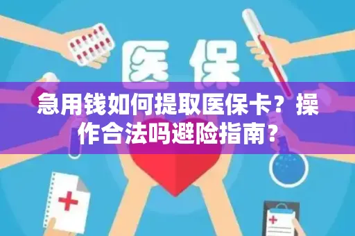 急用钱如何提取医保卡？操作合法吗避险指南？